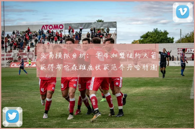 交易模拟分析：字母加盟纽约火箭获得布伦森雄鹿收获范乔丹哈特谢泼德等球员