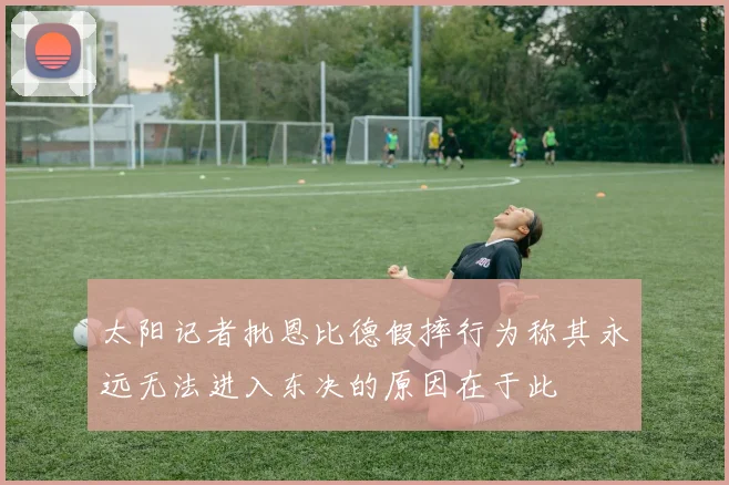 太阳记者批恩比德假摔行为称其永远无法进入东决的原因在于此