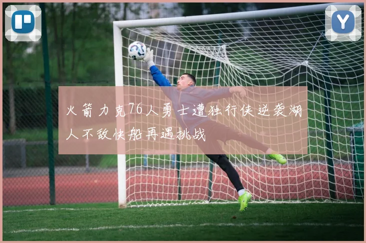 火箭力克76人勇士遭独行侠逆袭湖人不敌快船再遇挑战