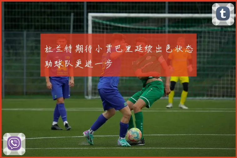 杜兰特期待小贾巴里延续出色状态助球队更进一步