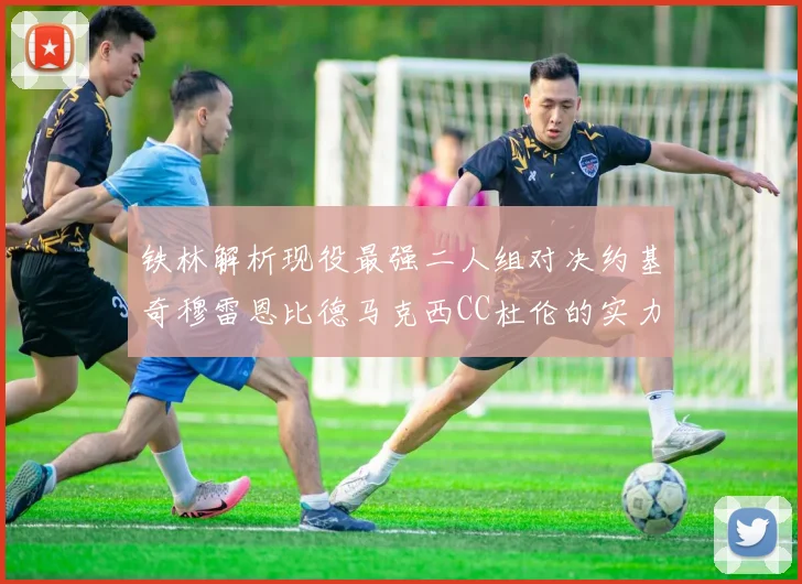 铁林解析现役最强二人组对决约基奇穆雷恩比德马克西CC杜伦的实力较量
