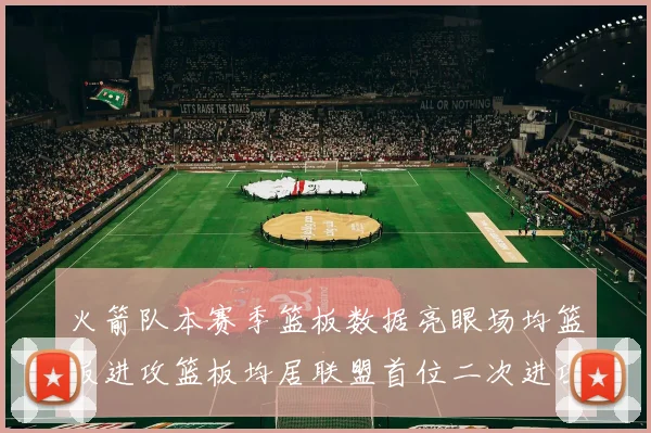 火箭队本赛季篮板数据亮眼场均篮板进攻篮板均居联盟首位二次进攻得分紧随其后