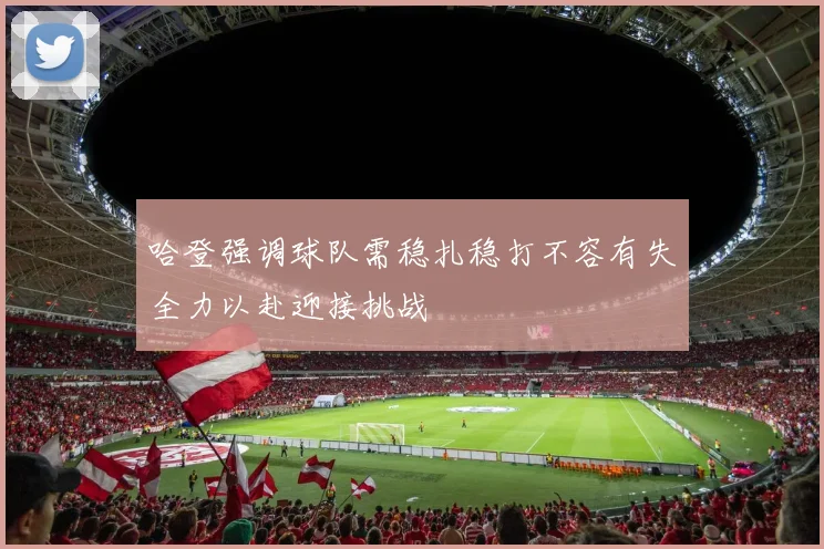 哈登强调球队需稳扎稳打不容有失全力以赴迎接挑战