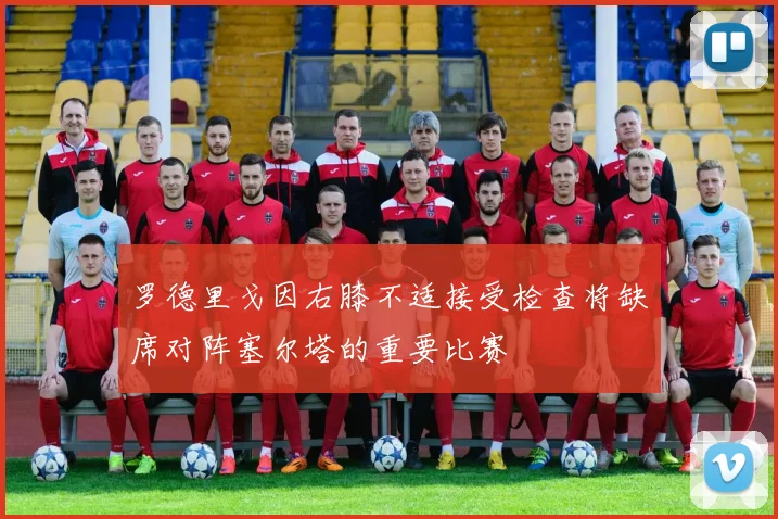 罗德里戈因右膝不适接受检查将缺席对阵塞尔塔的重要比赛