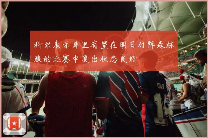 科尔表示库里有望在明日对阵森林狼的比赛中复出状态良好