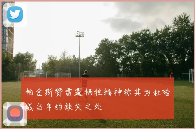 帕金斯赞雷霆牺牲精神称其为杜哈威当年的缺失之处