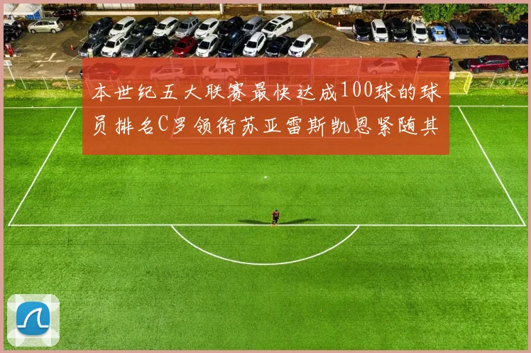 本世纪五大联赛最快达成100球的球员排名C罗领衔苏亚雷斯凯恩紧随其后