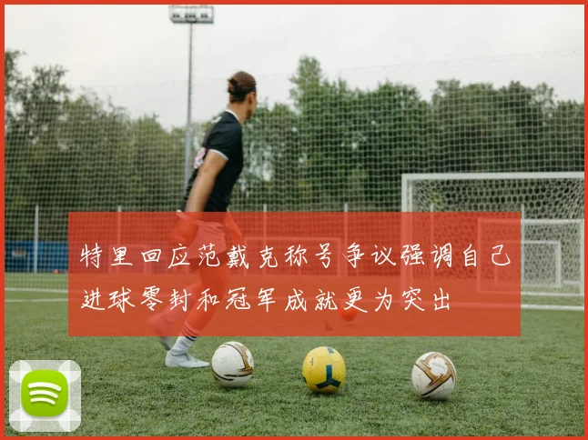 特里回应范戴克称号争议强调自己进球零封和冠军成就更为突出