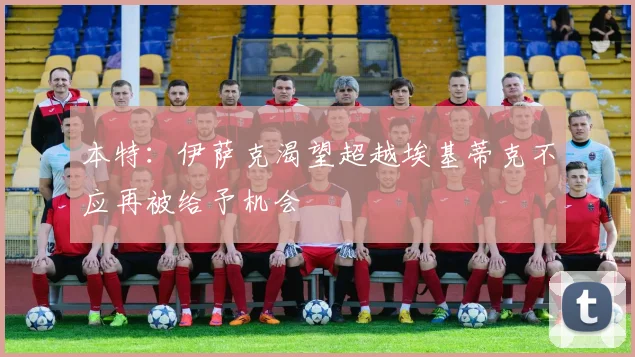 本特：伊萨克渴望超越埃基蒂克不应再被给予机会