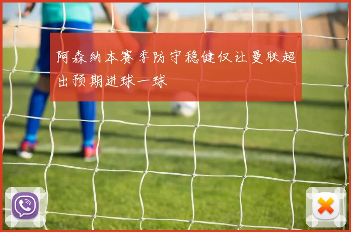 阿森纳本赛季防守稳健仅让曼联超出预期进球一球