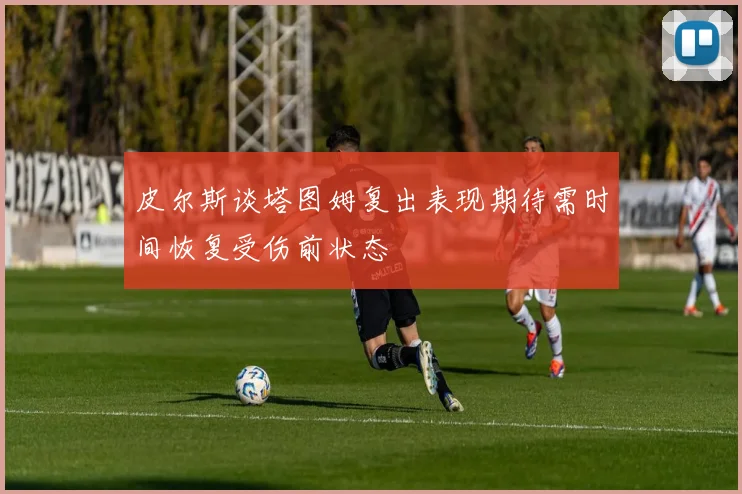 皮尔斯谈塔图姆复出表现期待需时间恢复受伤前状态