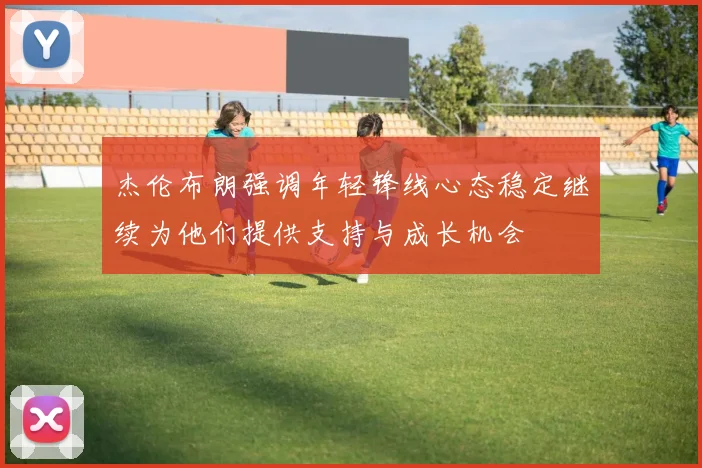 杰伦布朗强调年轻锋线心态稳定继续为他们提供支持与成长机会