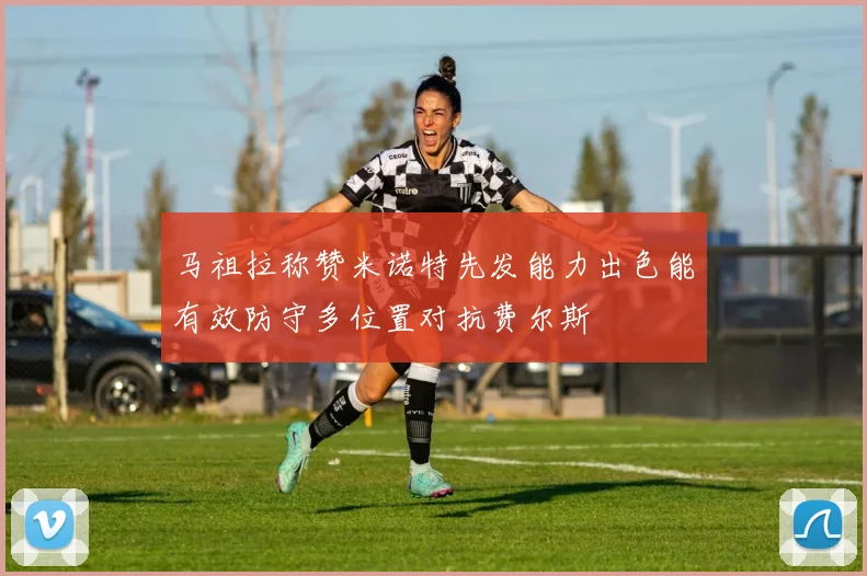 马祖拉称赞米诺特先发能力出色能有效防守多位置对抗费尔斯
