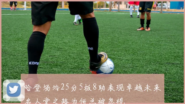 哈登场均25分5板8助表现卓越未来名人堂之路为何总被忽视