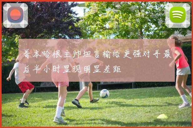 哥本哈根主帅坦言输给更强对手最后半小时显现明显差距