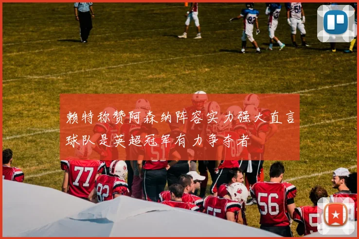 赖特称赞阿森纳阵容实力强大直言球队是英超冠军有力争夺者