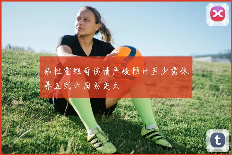 弗拉霍维奇伤情严峻预计至少需休养五到六周或更久