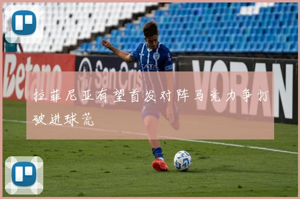 拉菲尼亚有望首发对阵马竞力争打破进球荒