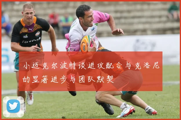 小迈克尔波特谈进攻配合与克洛尼的显著进步与团队默契