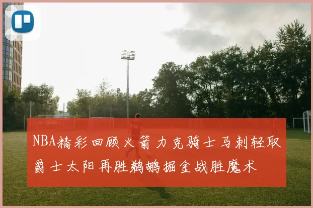 NBA精彩回顾火箭力克骑士马刺轻取爵士太阳再胜鹈鹕掘金战胜魔术