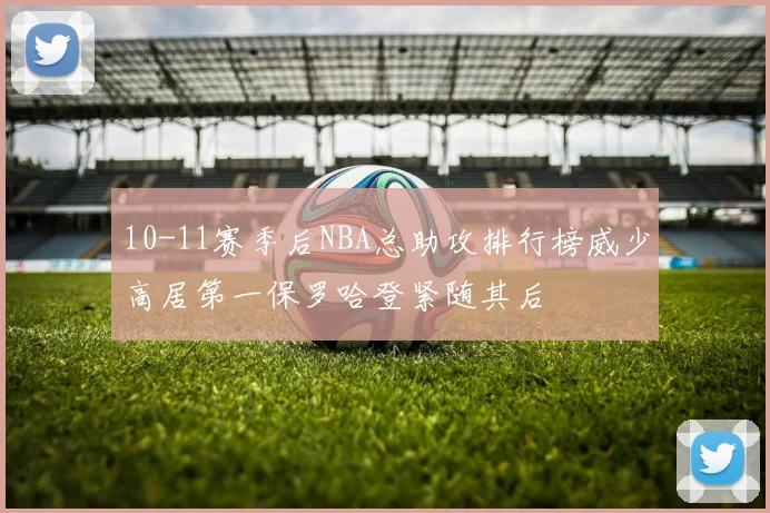 10-11赛季后NBA总助攻排行榜威少高居第一保罗哈登紧随其后