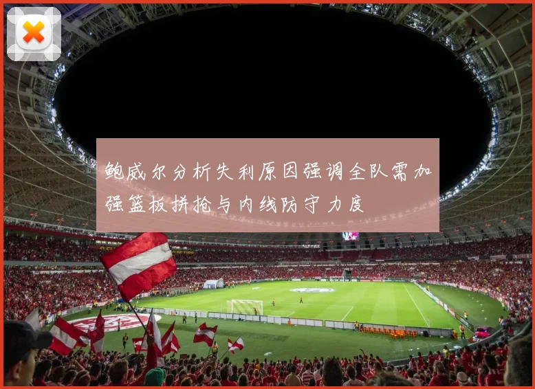 鲍威尔分析失利原因强调全队需加强篮板拼抢与内线防守力度