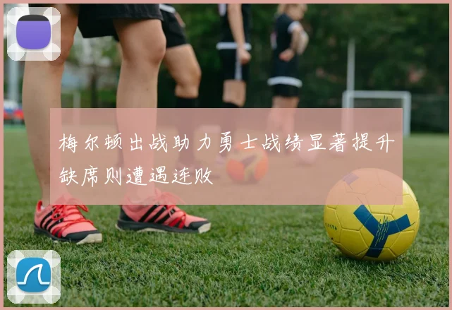 梅尔顿出战助力勇士战绩显著提升缺席则遭遇连败
