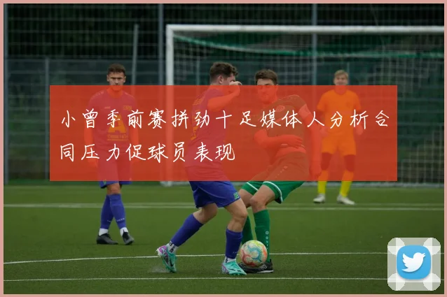 小曾季前赛拼劲十足媒体人分析合同压力促球员表现