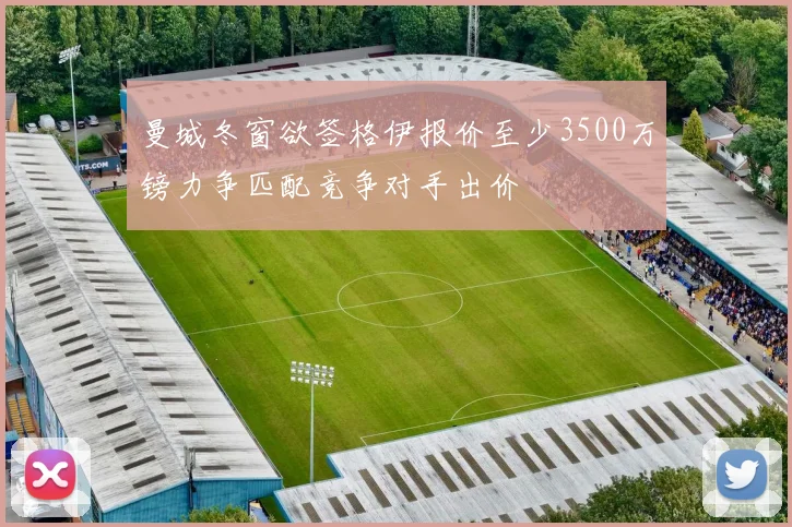 曼城冬窗欲签格伊报价至少3500万镑力争匹配竞争对手出价